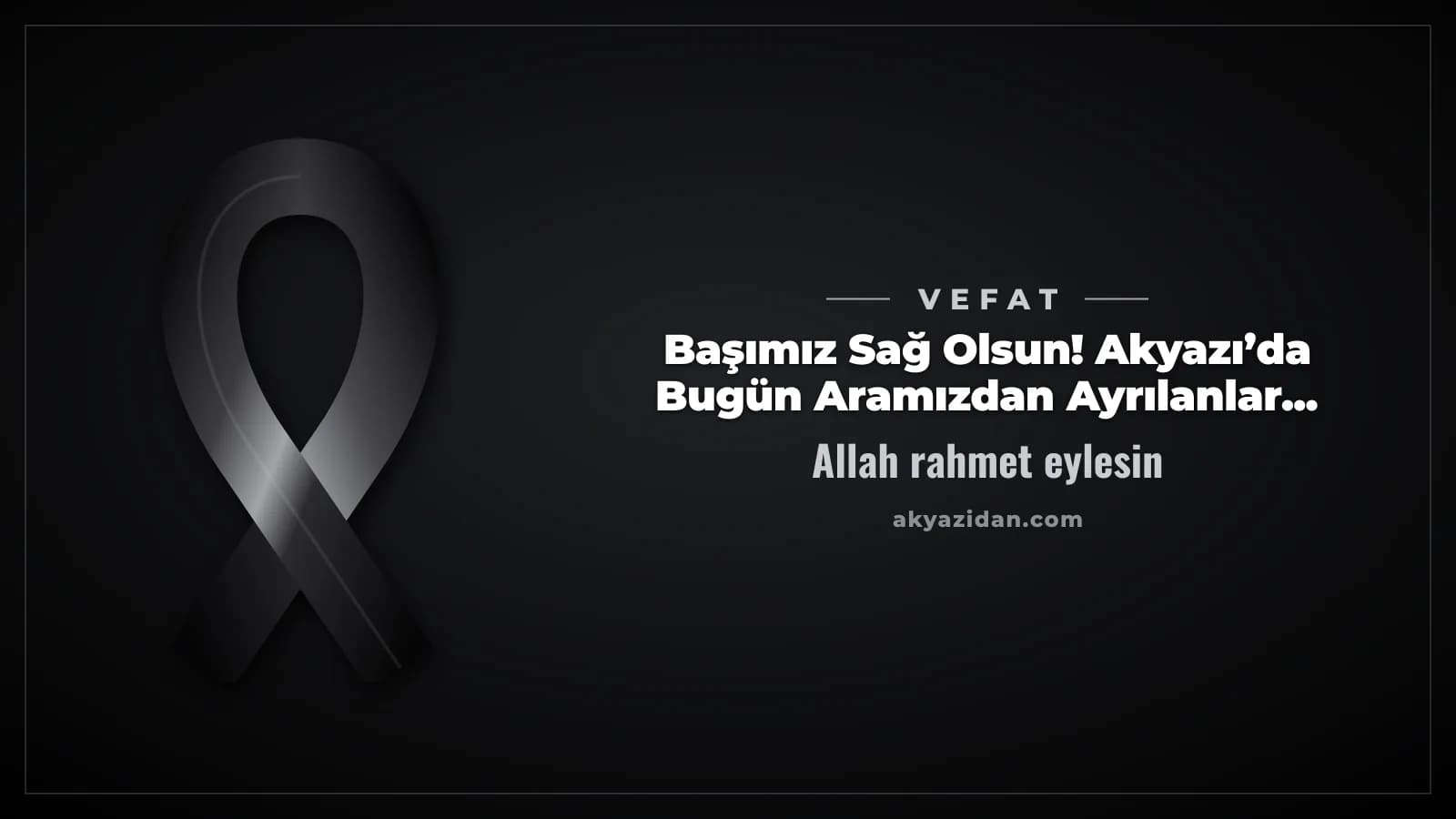 Başımız Sağ Olsun! Akyazı’da Bugün Aramızdan Ayrılanlar...
